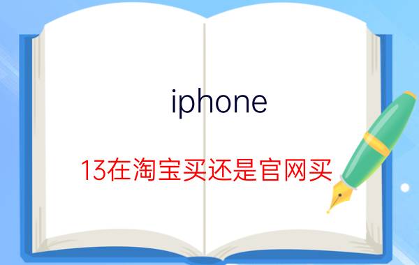 iphone 13在淘宝买还是官网买 买苹果13在淘宝上大概多少时间能到？